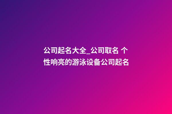 公司起名大全_公司取名 个性响亮的游泳设备公司起名-第1张-公司起名-玄机派
